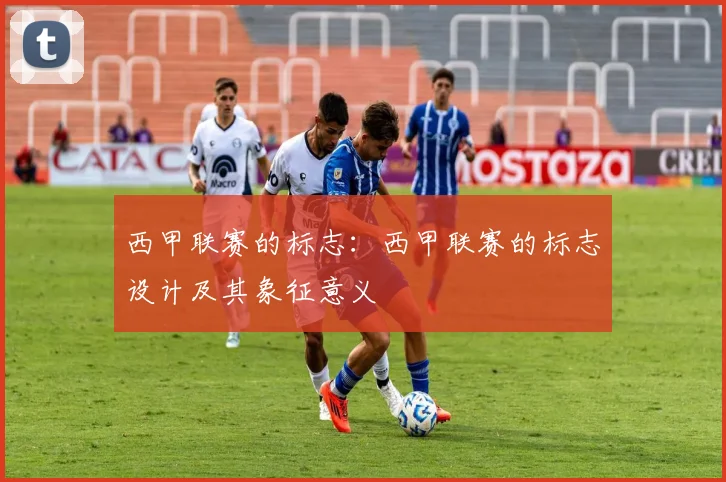 西甲联赛的标志：西甲联赛的标志设计及其象征意义