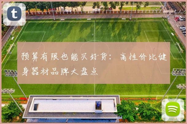 预算有限也能买好货：高性价比健身器材品牌大盘点