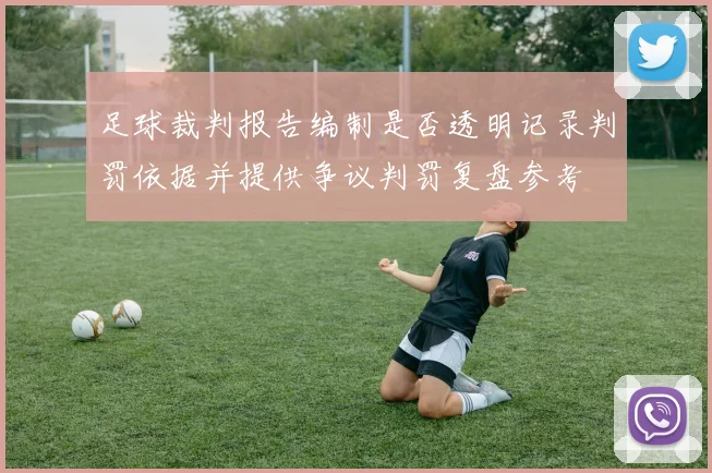 足球裁判报告编制是否透明记录判罚依据并提供争议判罚复盘参考