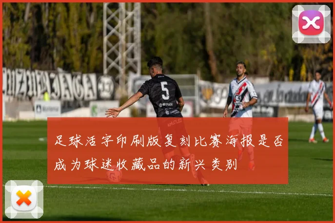 足球活字印刷版复刻比赛海报是否成为球迷收藏品的新兴类别