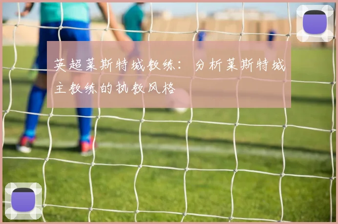 英超莱斯特城教练：分析莱斯特城主教练的执教风格