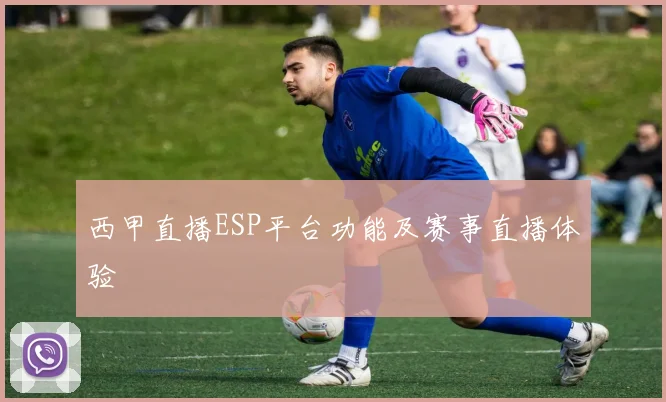 西甲直播ESP平台功能及赛事直播体验