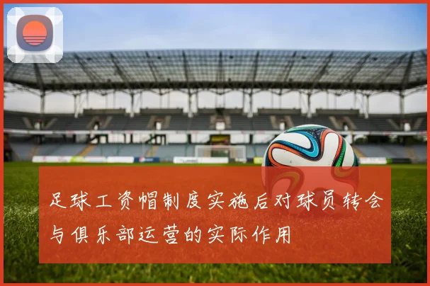 足球工资帽制度实施后对球员转会与俱乐部运营的实际作用