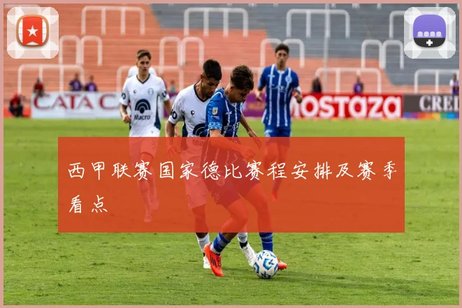 西甲联赛国家德比赛程安排及赛季看点