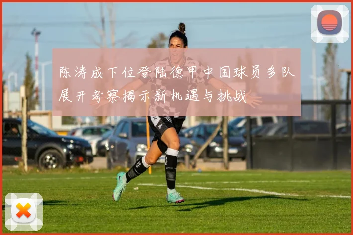 陈涛成下位登陆德甲中国球员多队展开考察揭示新机遇与挑战