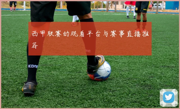 西甲联赛的观看平台与赛事直播推荐