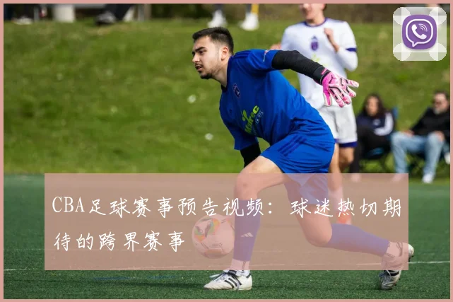 CBA足球赛事预告视频：球迷热切期待的跨界赛事