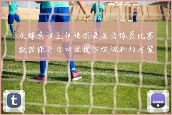足球意识上传设想是否为球员比赛数据保存与回放提供极端科幻方案