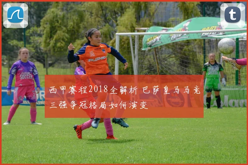 西甲赛程2018全解析 巴萨皇马马竞三强争冠格局如何演变