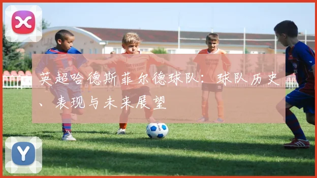 英超哈德斯菲尔德球队：球队历史、表现与未来展望