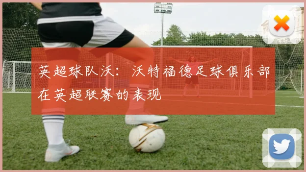 英超球队沃：沃特福德足球俱乐部在英超联赛的表现